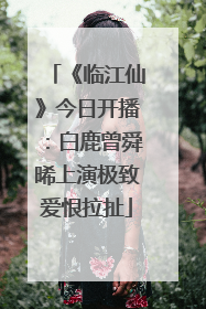 《临江仙》今日开播：白鹿曾舜晞上演极致爱恨拉扯