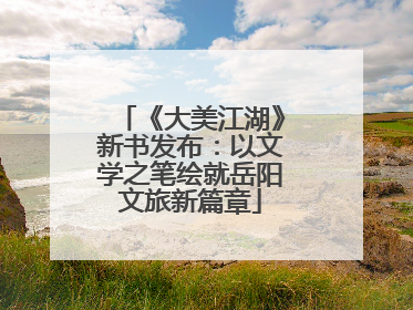 《大美江湖》新书发布：以文学之笔绘就岳阳文旅新篇章