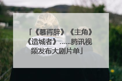 《慕胥辞》《主角》《造城者》……腾讯视频发布大剧片单