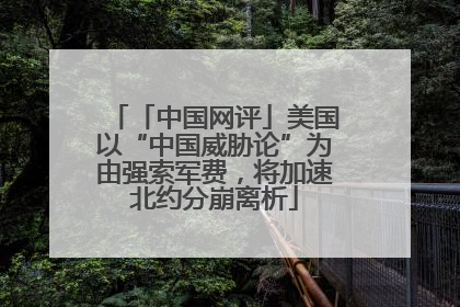 「中国网评」美国以“中国威胁论”为由强索军费，将加速北约分崩离析