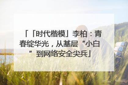 「时代楷模」李柏：青春绽华光，从基层“小白”到网络安全尖兵