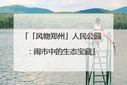 「风物郑州」人民公园：闹市中的生态宝藏