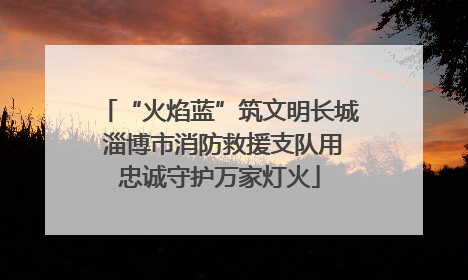 “火焰蓝”筑文明长城 淄博市消防救援支队用忠诚守护万家灯火