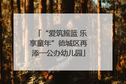 “爱筑摇篮 乐享童年”德城区再添一公办幼儿园