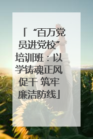 “百万党员进党校”培训班：以学铸魂正风促干 筑牢廉洁防线