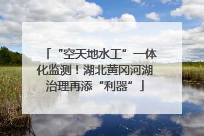 “空天地水工”一体化监测！湖北黄冈河湖治理再添“利器”