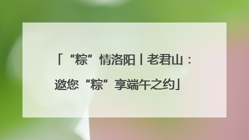 “粽”情洛阳丨老君山：邀您“粽”享端午之约