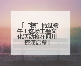 “粽”情过端午！这场主题文化活动将在四川蓬溪启幕