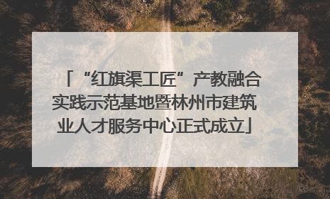 “红旗渠工匠”产教融合实践示范基地暨林州市建筑业人才服务中心正式成立