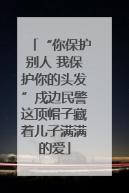 “你保护别人 我保护你的头发”戍边民警这顶帽子藏着儿子满满的爱