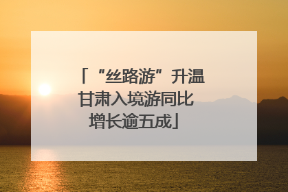 “丝路游”升温 甘肃入境游同比增长逾五成