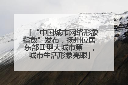 “中国城市网络形象指数”发布，扬州位居东部Ⅱ型大城市第一，城市生活形象亮眼