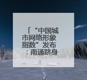 “中国城市网络形象指数”发布：南通跻身Ⅱ型前列 城市传播表现出色