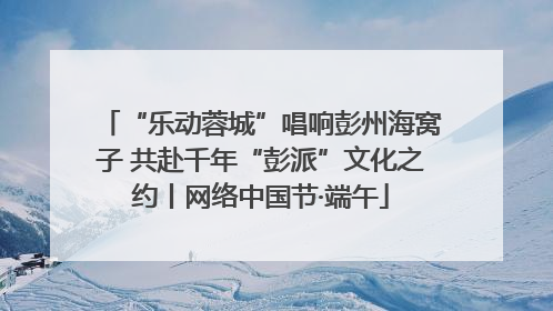 “乐动蓉城”唱响彭州海窝子 共赴千年“彭派”文化之约丨网络中国节·端午