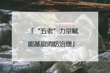 “五老”力量赋能基层消防治理