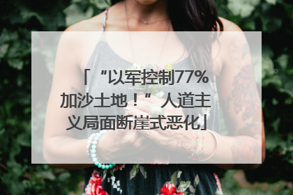 “以军控制77%加沙土地！”人道主义局面断崖式恶化