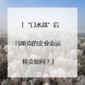 “口水战”后 马斯克的企业命运将会如何？