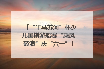 “半马苏河”杯少儿围棋游船赛“乘风破浪”庆“六一”
