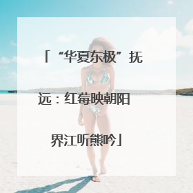 “华夏东极”抚远：红莓映朝阳 界江听熊吟