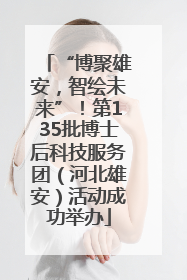 “博聚雄安，智绘未来”！第135批博士后科技服务团（河北雄安）活动成功举办