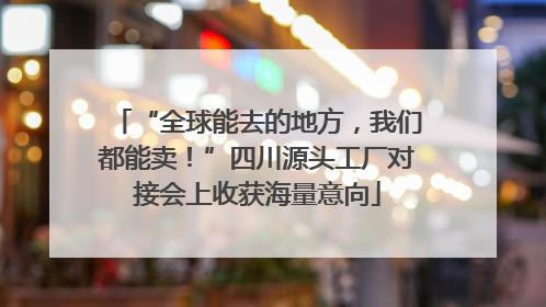 “全球能去的地方，我们都能卖！”四川源头工厂对接会上收获海量意向