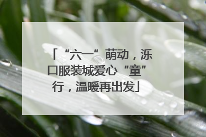 “六一”萌动，泺口服装城爱心“童”行，温暖再出发
