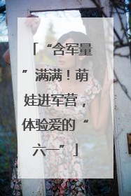 “含军量”满满！萌娃进军营，体验爱的“六一”