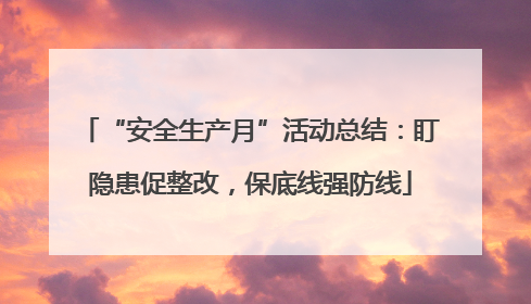 “安全生产月”活动总结：盯隐患促整改，保底线强防线
