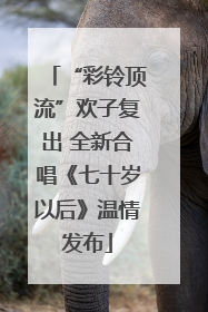 “彩铃顶流”欢子复出 全新合唱《七十岁以后》温情发布