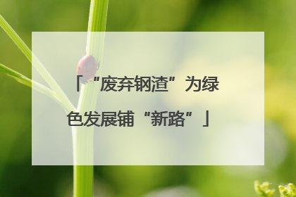 “废弃钢渣”为绿色发展铺“新路”