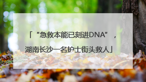 “急救本能已刻进DNA”，湖南长沙一名护士街头救人