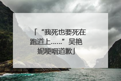 “我死也要死在跑道上……”吴艳妮哽咽道歉