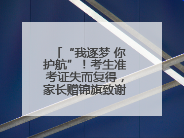 “我逐梦 你护航”！考生准考证失而复得，家长赠锦旗致谢“护梦人”！