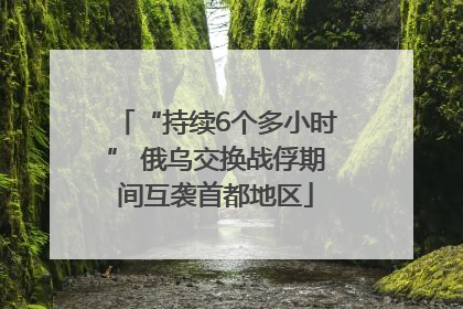 “持续6个多小时” 俄乌交换战俘期间互袭首都地区