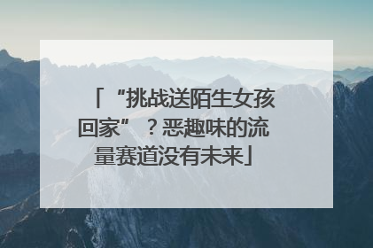“挑战送陌生女孩回家”？恶趣味的流量赛道没有未来