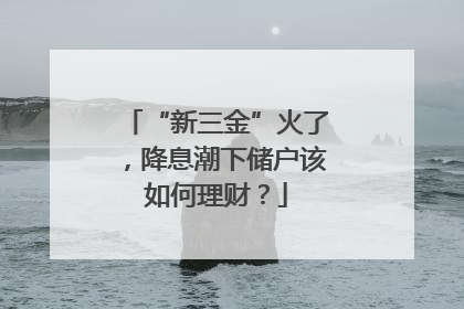 “新三金”火了，降息潮下储户该如何理财？