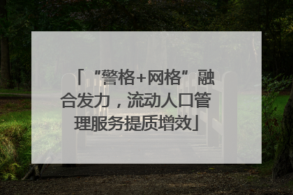 “警格+网格”融合发力，流动人口管理服务提质增效