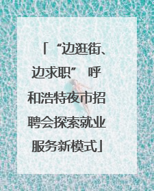 “边逛街、边求职” 呼和浩特夜市招聘会探索就业服务新模式