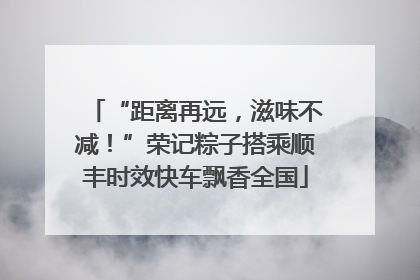 “距离再远，滋味不减！”荣记粽子搭乘顺丰时效快车飘香全国