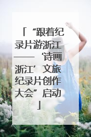 “跟着纪录片游浙江——‘诗画浙江’文旅纪录片创作大会”启动