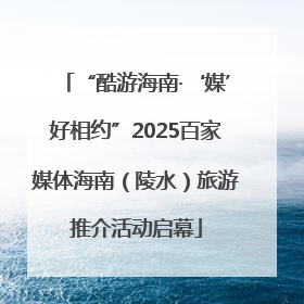 “酷游海南·‘媒’好相约”2025百家媒体海南（陵水）旅游推介活动启幕