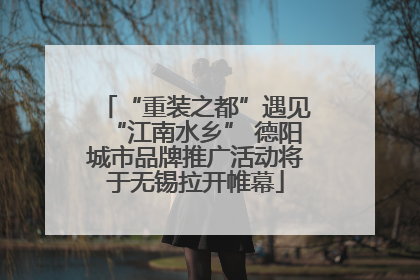 “重装之都”遇见“江南水乡” 德阳城市品牌推广活动将于无锡拉开帷幕