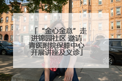 “金心金意”走进锦园社区 邀请青医附院保膝中心开展讲座及义诊