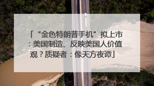 “金色特朗普手机”拟上市：美国制造、反映美国人价值观？质疑者：像天方夜谭