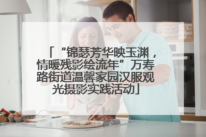 “锦瑟芳华映玉渊，情暖残影绘流年”万寿路街道温馨家园汉服观光摄影实践活动