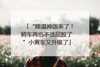 “降温神器来了！骑车再也不烫屁股了”小黄车又升级了