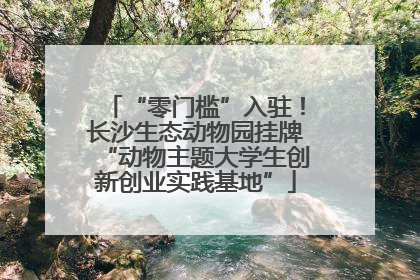 “零门槛”入驻！长沙生态动物园挂牌“动物主题大学生创新创业实践基地”
