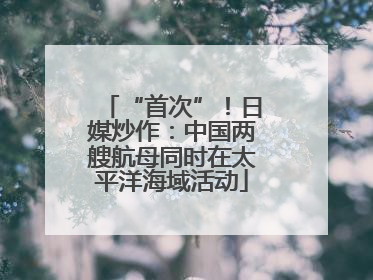 “首次”！日媒炒作：中国两艘航母同时在太平洋海域活动