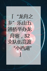 “龙舟之乡”乐山五通桥举办龙舟赛，32支队伍竞渡“小西湖”