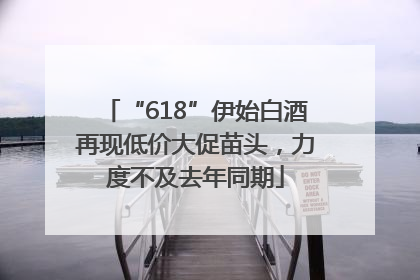 “618”伊始白酒再现低价大促苗头，力度不及去年同期